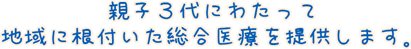 親子３代にわたって地域に根付いた総合医療を提供します。